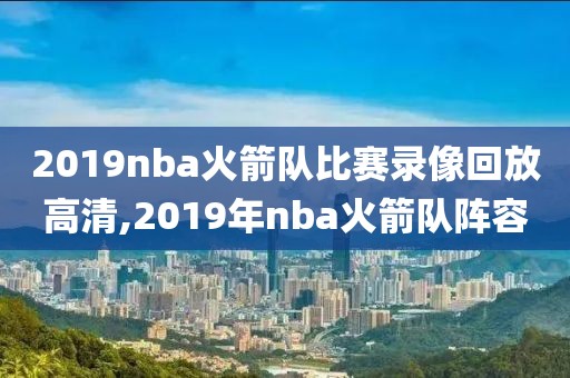 2019nba火箭队比赛录像回放高清,2019年nba火箭队阵容