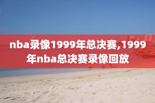 nba录像1999年总决赛,1999年nba总决赛录像回放