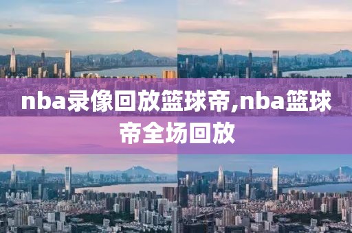 nba录像回放篮球帝,nba篮球帝全场回放