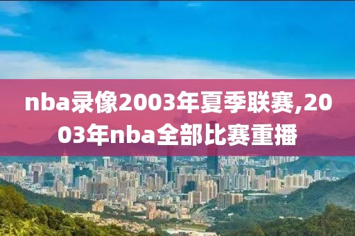 nba录像2003年夏季联赛,2003年nba全部比赛重播