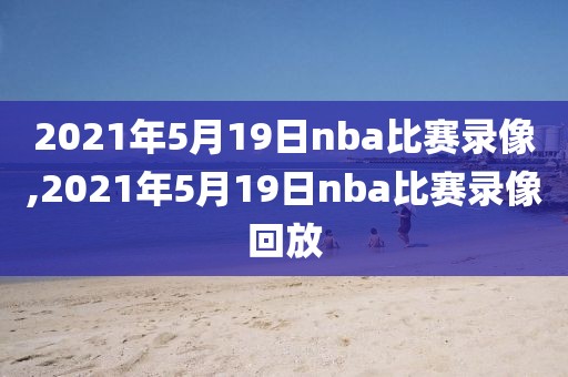 2021年5月19日nba比赛录像,2021年5月19日nba比赛录像回放