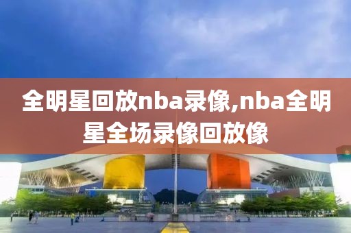全明星回放nba录像,nba全明星全场录像回放像