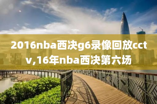 2016nba西决g6录像回放cctv,16年nba西决第六场