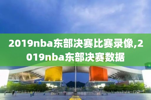 2019nba东部决赛比赛录像,2019nba东部决赛数据