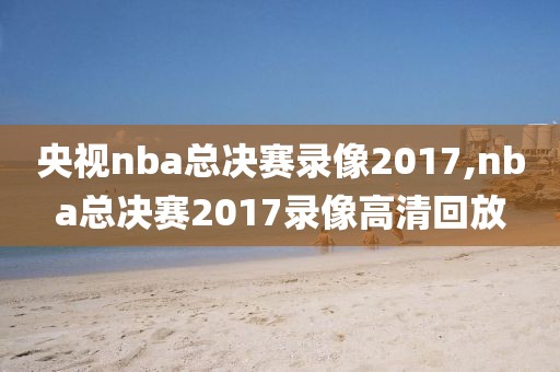 央视nba总决赛录像2017,nba总决赛2017录像高清回放