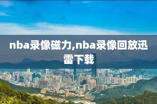 nba录像磁力,nba录像回放迅雷下载