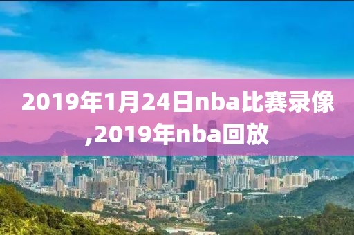 2019年1月24日nba比赛录像,2019年nba回放