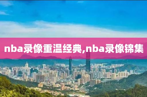 nba录像重温经典,nba录像锦集