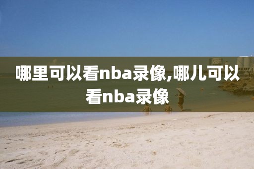 哪里可以看nba录像,哪儿可以看nba录像
