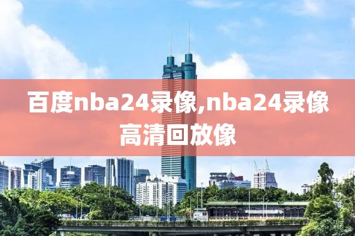 百度nba24录像,nba24录像高清回放像