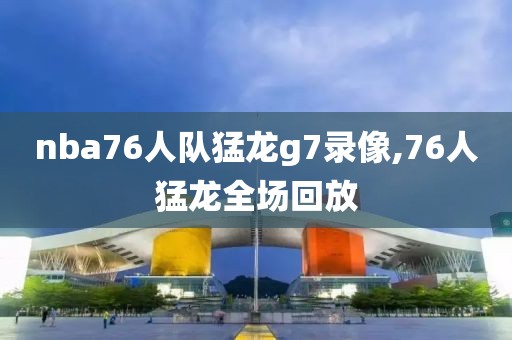 nba76人队猛龙g7录像,76人猛龙全场回放