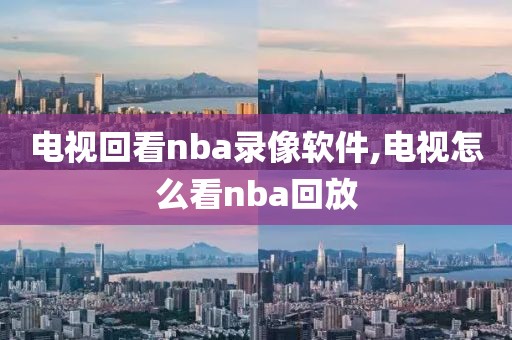 电视回看nba录像软件,电视怎么看nba回放