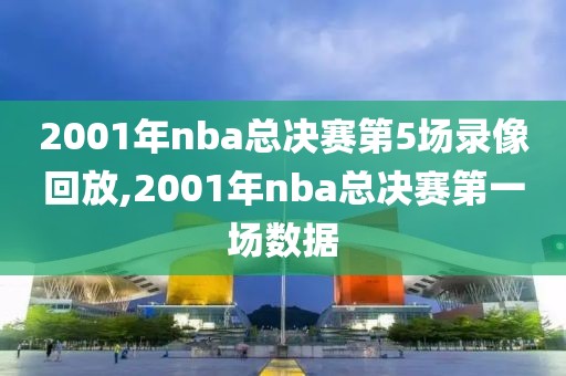 2001年nba总决赛第5场录像回放,2001年nba总决赛第一场数据