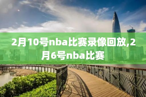 2月10号nba比赛录像回放,2月6号nba比赛