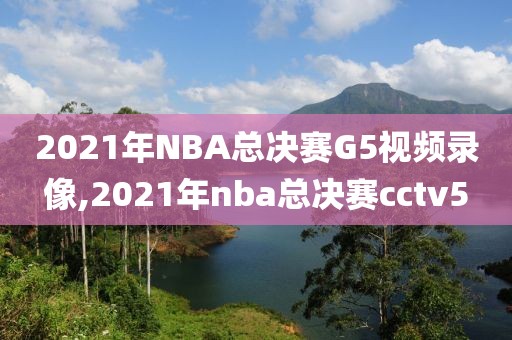 2021年NBA总决赛G5视频录像,2021年nba总决赛cctv5
