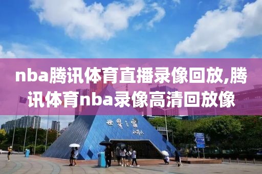 nba腾讯体育直播录像回放,腾讯体育nba录像高清回放像