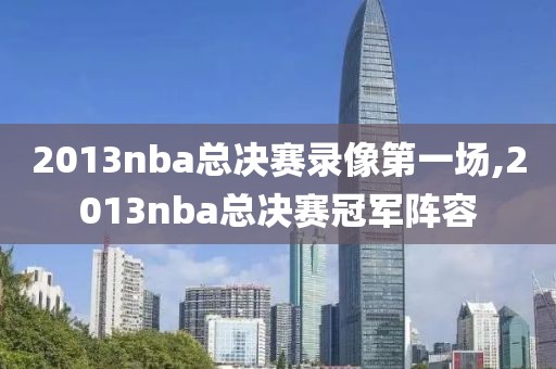2013nba总决赛录像第一场,2013nba总决赛冠军阵容