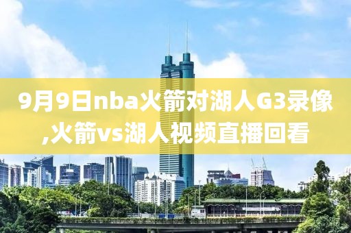 9月9日nba火箭对湖人G3录像,火箭vs湖人视频直播回看