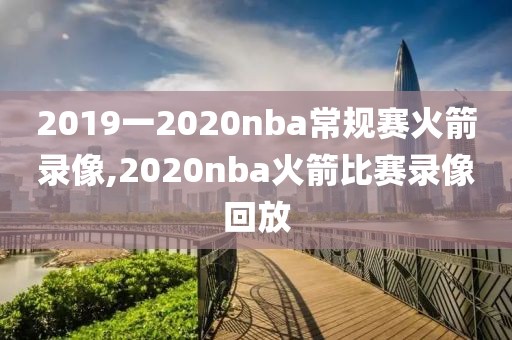 2019一2020nba常规赛火箭录像,2020nba火箭比赛录像回放