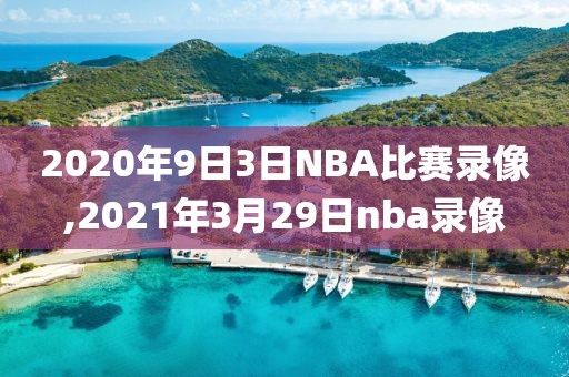 2020年9日3日NBA比赛录像,2021年3月29日nba录像