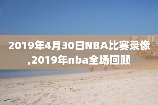2019年4月30日NBA比赛录像,2019年nba全场回顾