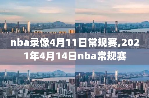 nba录像4月11日常规赛,2021年4月14日nba常规赛