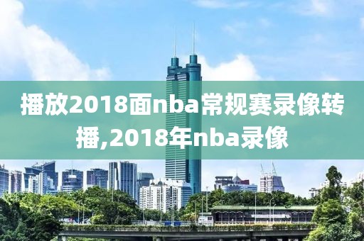 播放2018面nba常规赛录像转播,2018年nba录像