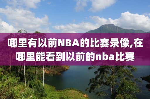 哪里有以前NBA的比赛录像,在哪里能看到以前的nba比赛