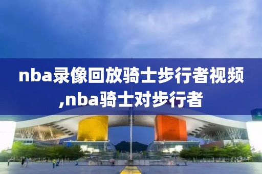 nba录像回放骑士步行者视频,nba骑士对步行者