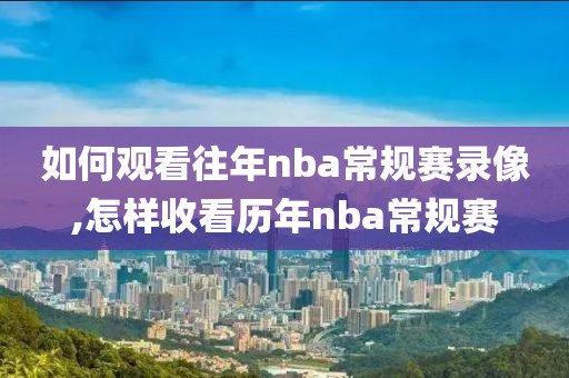 如何观看往年nba常规赛录像,怎样收看历年nba常规赛