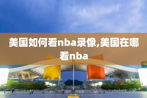 美国如何看nba录像,美国在哪看nba