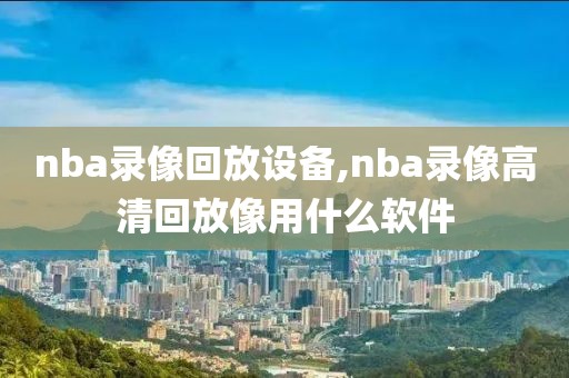 nba录像回放设备,nba录像高清回放像用什么软件