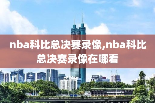 nba科比总决赛录像,nba科比总决赛录像在哪看