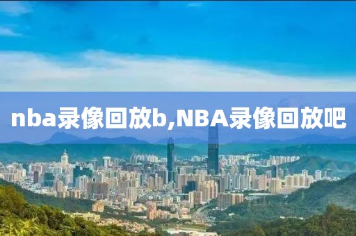 nba录像回放b,NBA录像回放吧