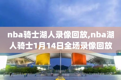 nba骑士湖人录像回放,nba湖人骑士1月14日全场录像回放