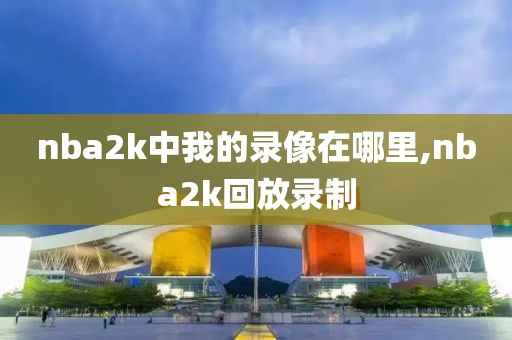 nba2k中我的录像在哪里,nba2k回放录制