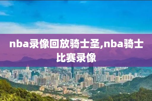 nba录像回放骑士圣,nba骑士比赛录像