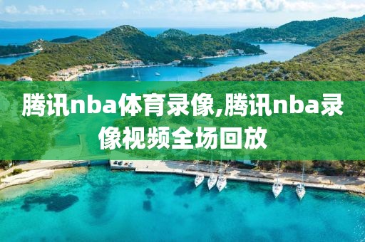 腾讯nba体育录像,腾讯nba录像视频全场回放