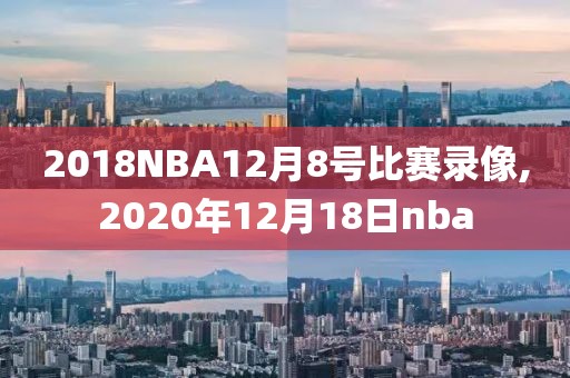 2018NBA12月8号比赛录像,2020年12月18日nba
