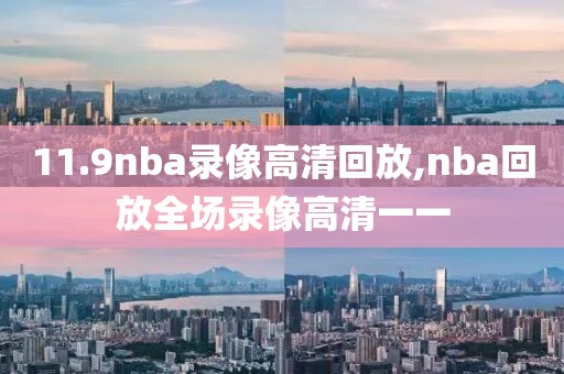 11.9nba录像高清回放,nba回放全场录像高清一一