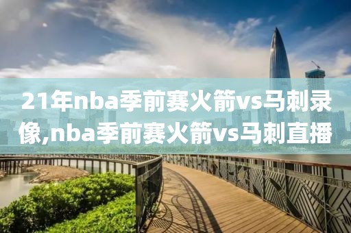 21年nba季前赛火箭vs马刺录像,nba季前赛火箭vs马刺直播