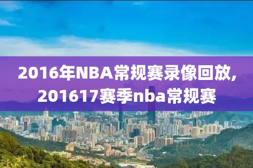 2016年NBA常规赛录像回放,201617赛季nba常规赛