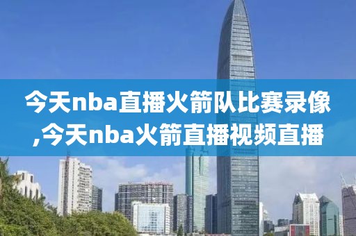 今天nba直播火箭队比赛录像,今天nba火箭直播视频直播
