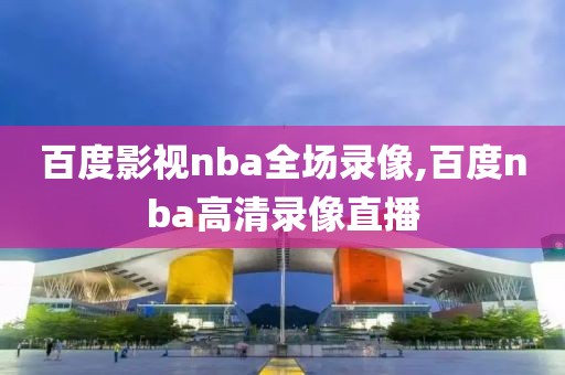 百度影视nba全场录像,百度nba高清录像直播