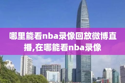 哪里能看nba录像回放微博直播,在哪能看nba录像