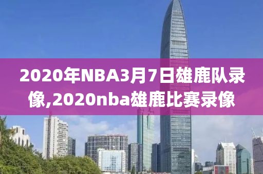 2020年NBA3月7日雄鹿队录像,2020nba雄鹿比赛录像