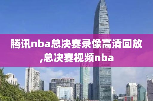 腾讯nba总决赛录像高清回放,总决赛视频nba
