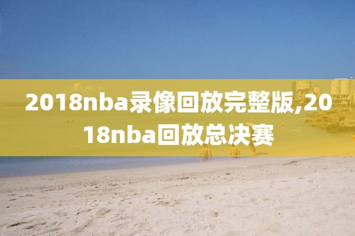 2018nba录像回放完整版,2018nba回放总决赛