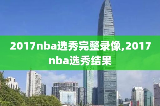 2017nba选秀完整录像,2017nba选秀结果