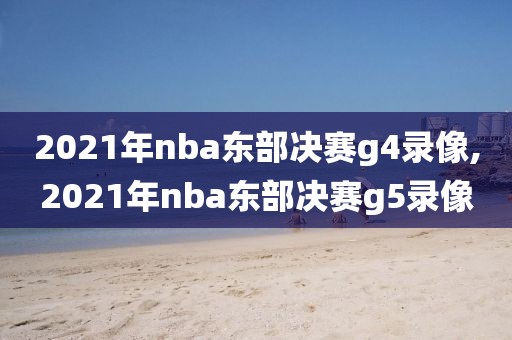 2021年nba东部决赛g4录像,2021年nba东部决赛g5录像